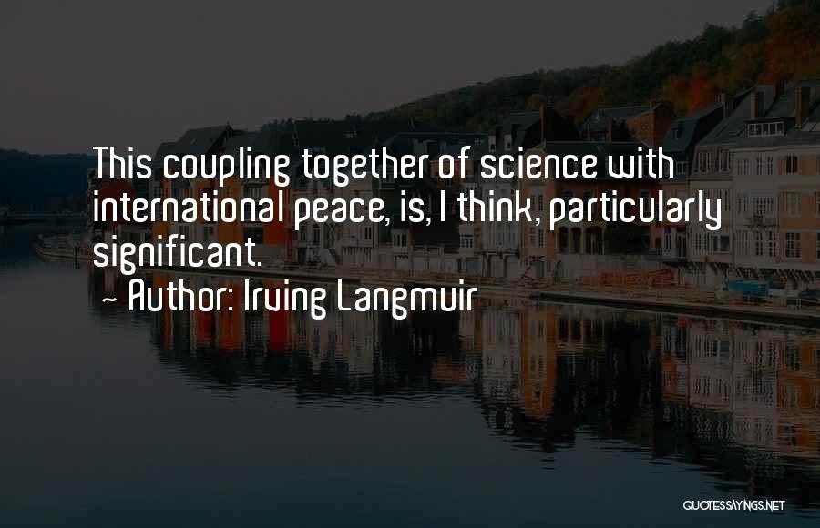 Irving Langmuir Quotes: This Coupling Together Of Science With International Peace, Is, I Think, Particularly Significant.