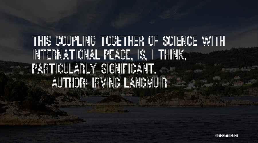 Irving Langmuir Quotes: This Coupling Together Of Science With International Peace, Is, I Think, Particularly Significant.