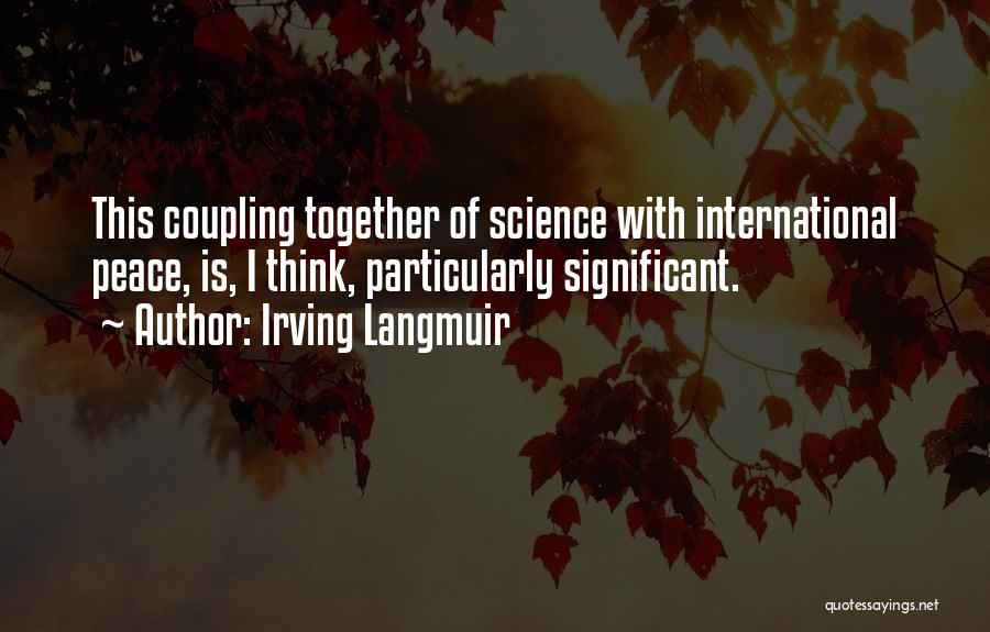 Irving Langmuir Quotes: This Coupling Together Of Science With International Peace, Is, I Think, Particularly Significant.