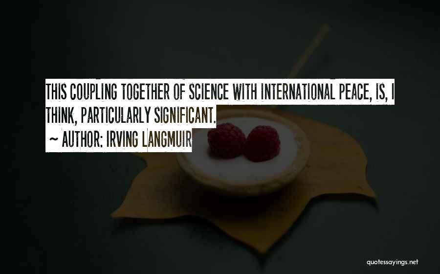 Irving Langmuir Quotes: This Coupling Together Of Science With International Peace, Is, I Think, Particularly Significant.