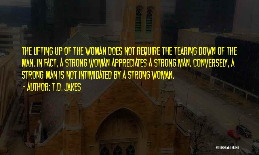 T.D. Jakes Quotes: The Lifting Up Of The Woman Does Not Require The Tearing Down Of The Man. In Fact, A Strong Woman