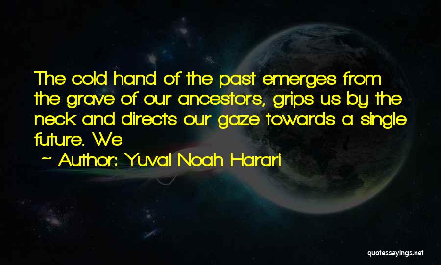 Yuval Noah Harari Quotes: The Cold Hand Of The Past Emerges From The Grave Of Our Ancestors, Grips Us By The Neck And Directs