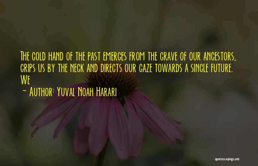 Yuval Noah Harari Quotes: The Cold Hand Of The Past Emerges From The Grave Of Our Ancestors, Grips Us By The Neck And Directs
