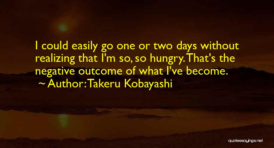 Takeru Kobayashi Quotes: I Could Easily Go One Or Two Days Without Realizing That I'm So, So Hungry. That's The Negative Outcome Of