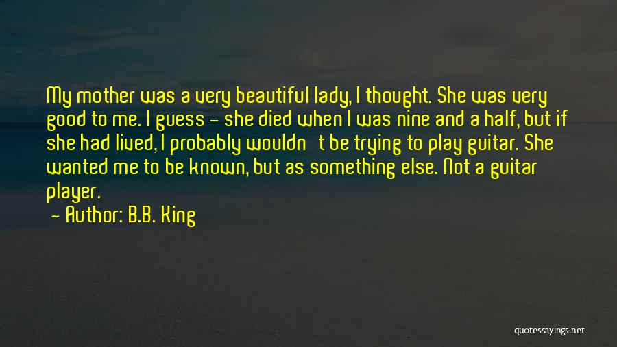 B.B. King Quotes: My Mother Was A Very Beautiful Lady, I Thought. She Was Very Good To Me. I Guess - She Died