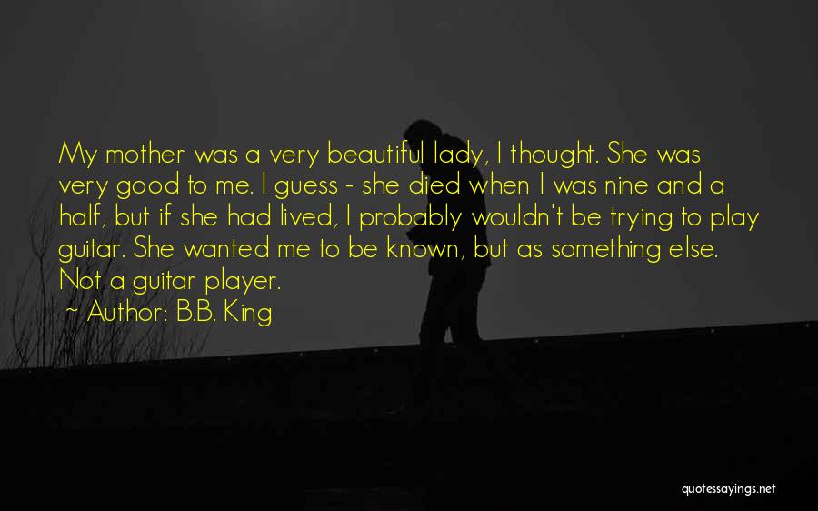 B.B. King Quotes: My Mother Was A Very Beautiful Lady, I Thought. She Was Very Good To Me. I Guess - She Died