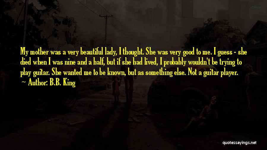 B.B. King Quotes: My Mother Was A Very Beautiful Lady, I Thought. She Was Very Good To Me. I Guess - She Died