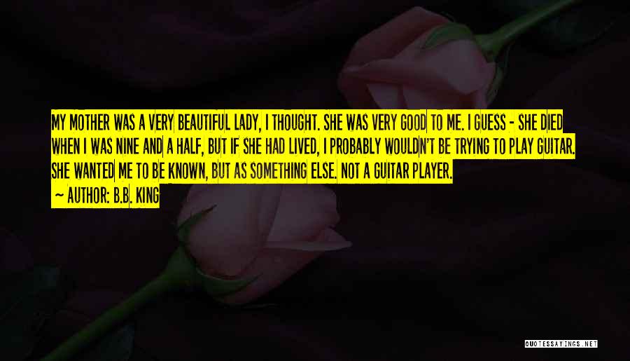 B.B. King Quotes: My Mother Was A Very Beautiful Lady, I Thought. She Was Very Good To Me. I Guess - She Died