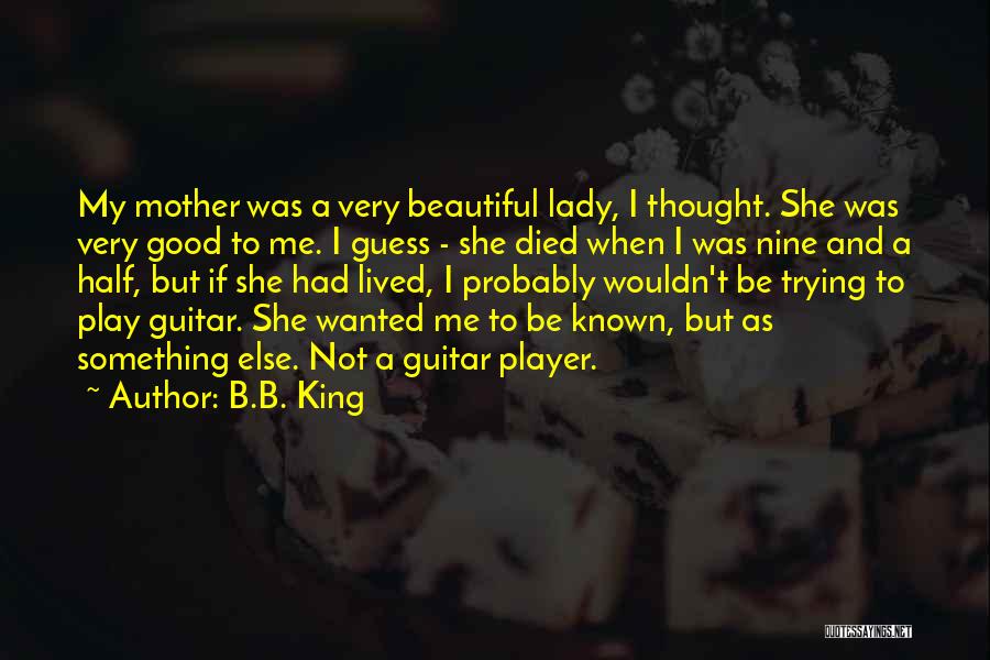 B.B. King Quotes: My Mother Was A Very Beautiful Lady, I Thought. She Was Very Good To Me. I Guess - She Died