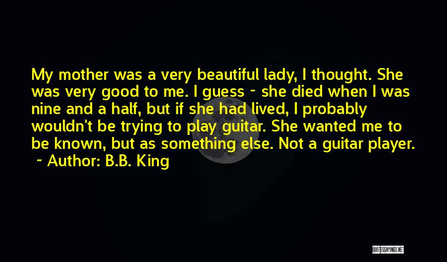 B.B. King Quotes: My Mother Was A Very Beautiful Lady, I Thought. She Was Very Good To Me. I Guess - She Died