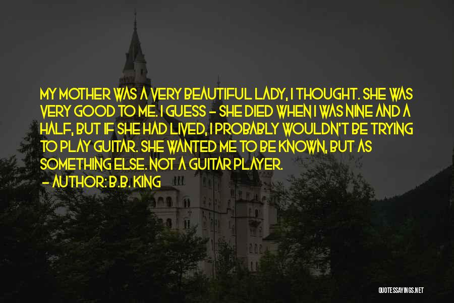 B.B. King Quotes: My Mother Was A Very Beautiful Lady, I Thought. She Was Very Good To Me. I Guess - She Died