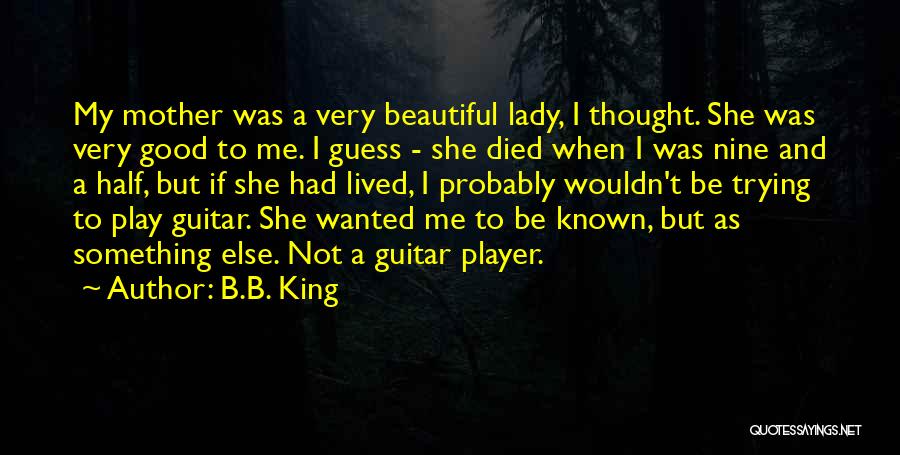 B.B. King Quotes: My Mother Was A Very Beautiful Lady, I Thought. She Was Very Good To Me. I Guess - She Died