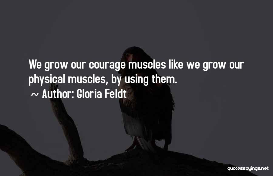 Gloria Feldt Quotes: We Grow Our Courage Muscles Like We Grow Our Physical Muscles, By Using Them.