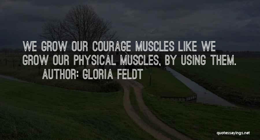 Gloria Feldt Quotes: We Grow Our Courage Muscles Like We Grow Our Physical Muscles, By Using Them.