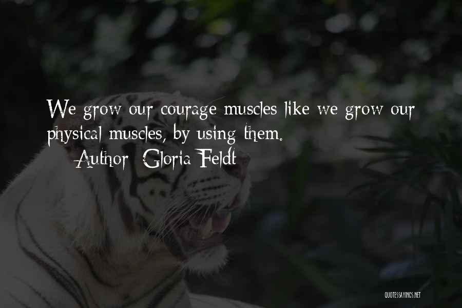 Gloria Feldt Quotes: We Grow Our Courage Muscles Like We Grow Our Physical Muscles, By Using Them.