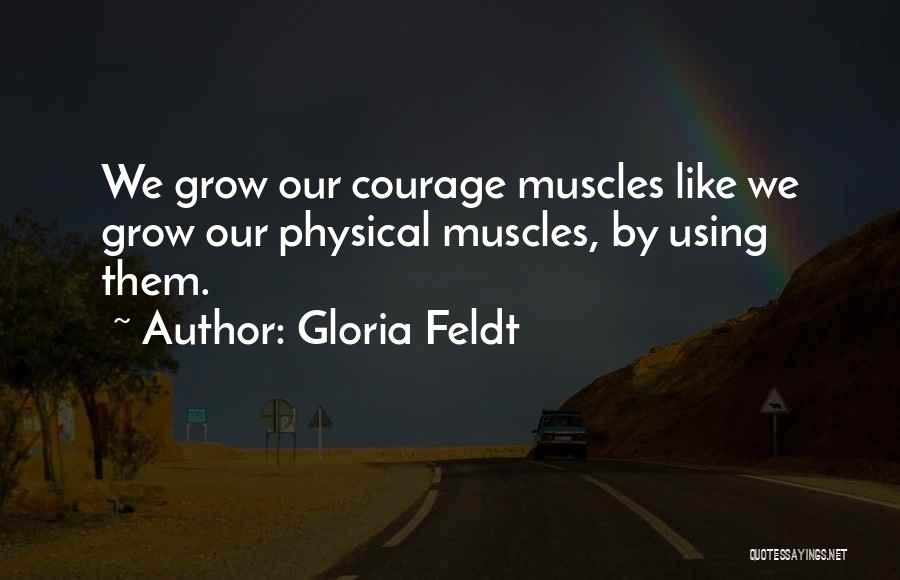 Gloria Feldt Quotes: We Grow Our Courage Muscles Like We Grow Our Physical Muscles, By Using Them.