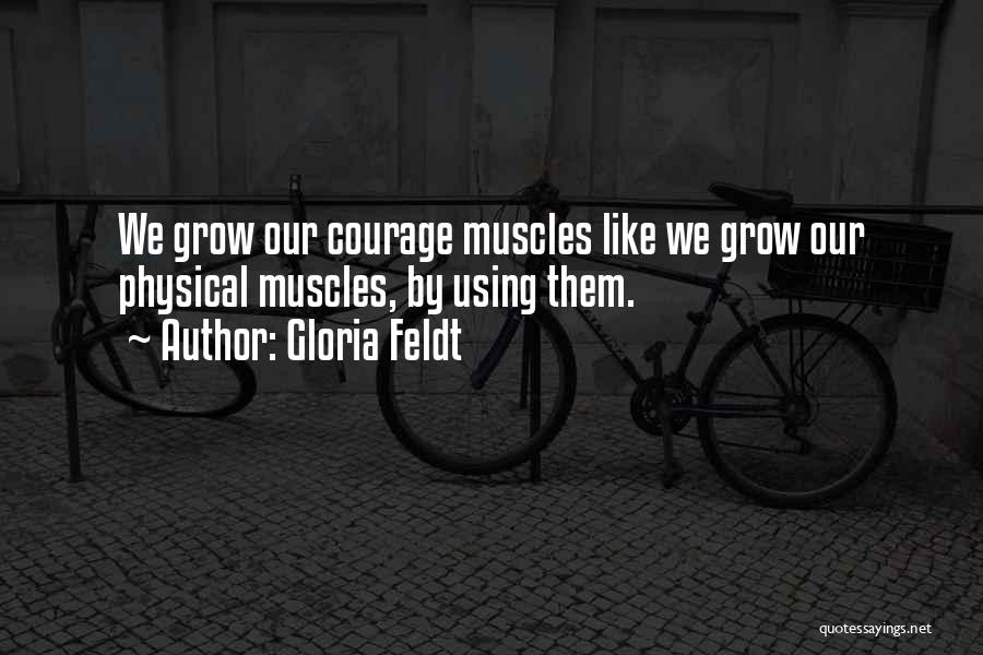 Gloria Feldt Quotes: We Grow Our Courage Muscles Like We Grow Our Physical Muscles, By Using Them.