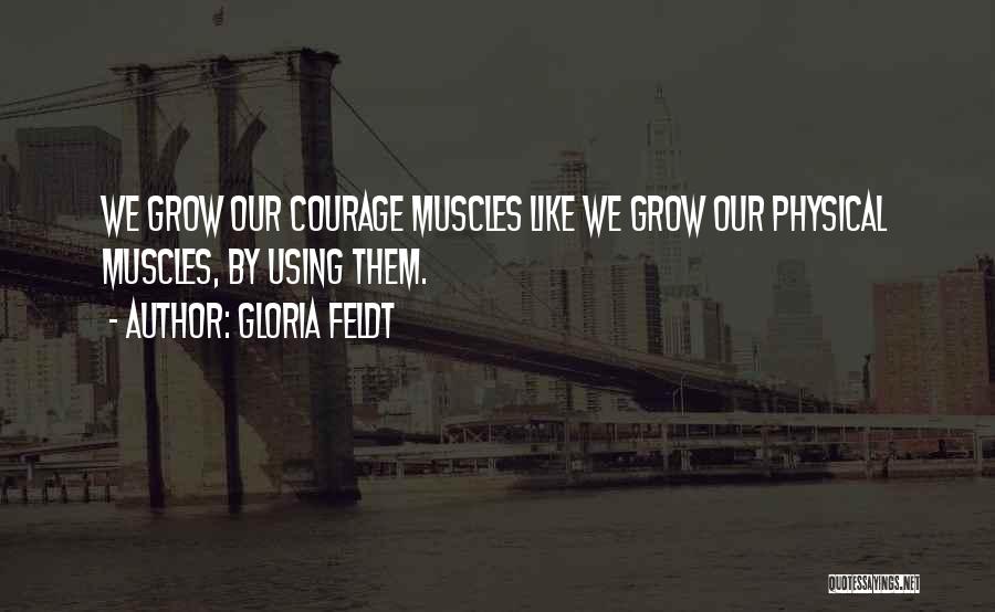 Gloria Feldt Quotes: We Grow Our Courage Muscles Like We Grow Our Physical Muscles, By Using Them.