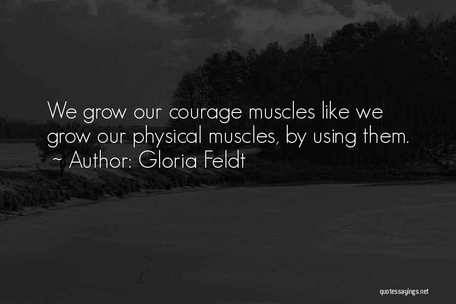 Gloria Feldt Quotes: We Grow Our Courage Muscles Like We Grow Our Physical Muscles, By Using Them.