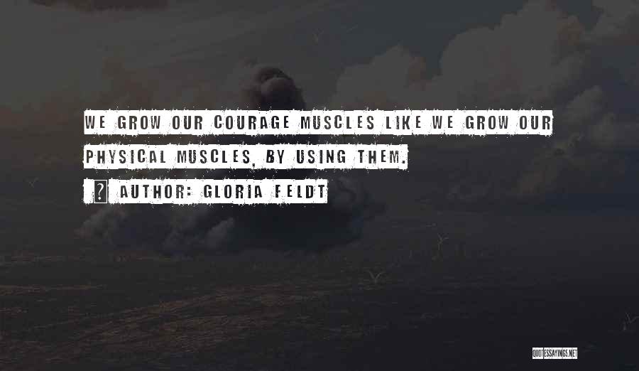 Gloria Feldt Quotes: We Grow Our Courage Muscles Like We Grow Our Physical Muscles, By Using Them.