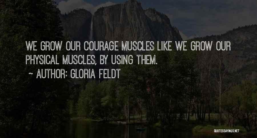 Gloria Feldt Quotes: We Grow Our Courage Muscles Like We Grow Our Physical Muscles, By Using Them.