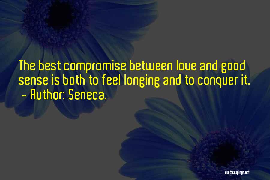 Seneca. Quotes: The Best Compromise Between Love And Good Sense Is Both To Feel Longing And To Conquer It.