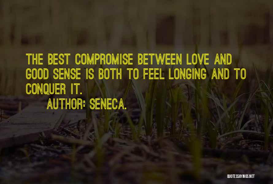 Seneca. Quotes: The Best Compromise Between Love And Good Sense Is Both To Feel Longing And To Conquer It.