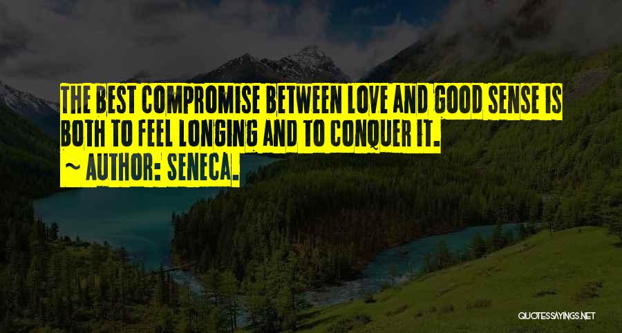 Seneca. Quotes: The Best Compromise Between Love And Good Sense Is Both To Feel Longing And To Conquer It.