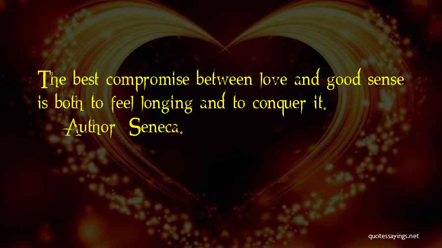 Seneca. Quotes: The Best Compromise Between Love And Good Sense Is Both To Feel Longing And To Conquer It.