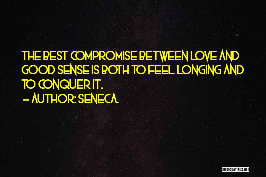 Seneca. Quotes: The Best Compromise Between Love And Good Sense Is Both To Feel Longing And To Conquer It.