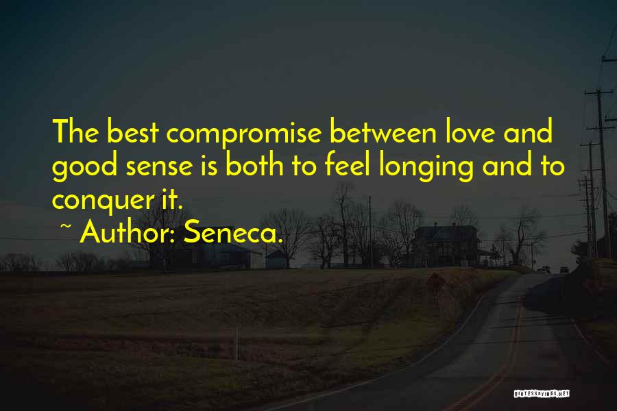 Seneca. Quotes: The Best Compromise Between Love And Good Sense Is Both To Feel Longing And To Conquer It.