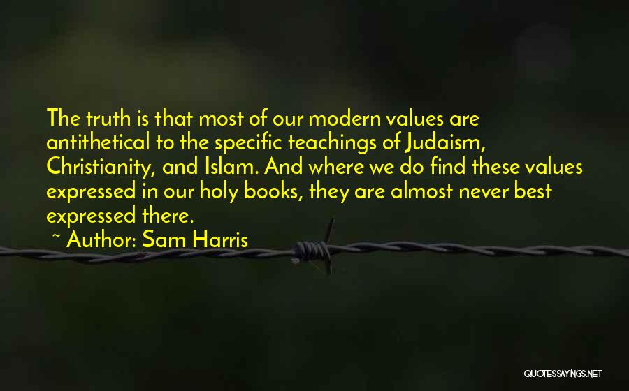 Sam Harris Quotes: The Truth Is That Most Of Our Modern Values Are Antithetical To The Specific Teachings Of Judaism, Christianity, And Islam.