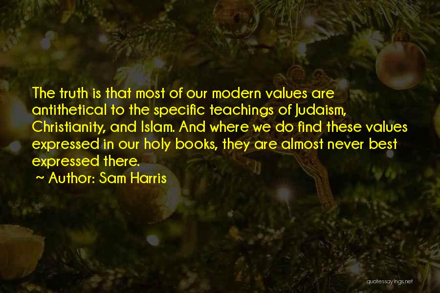 Sam Harris Quotes: The Truth Is That Most Of Our Modern Values Are Antithetical To The Specific Teachings Of Judaism, Christianity, And Islam.