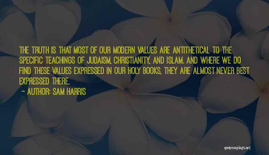 Sam Harris Quotes: The Truth Is That Most Of Our Modern Values Are Antithetical To The Specific Teachings Of Judaism, Christianity, And Islam.