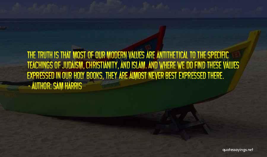 Sam Harris Quotes: The Truth Is That Most Of Our Modern Values Are Antithetical To The Specific Teachings Of Judaism, Christianity, And Islam.