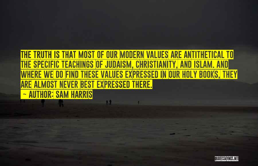 Sam Harris Quotes: The Truth Is That Most Of Our Modern Values Are Antithetical To The Specific Teachings Of Judaism, Christianity, And Islam.