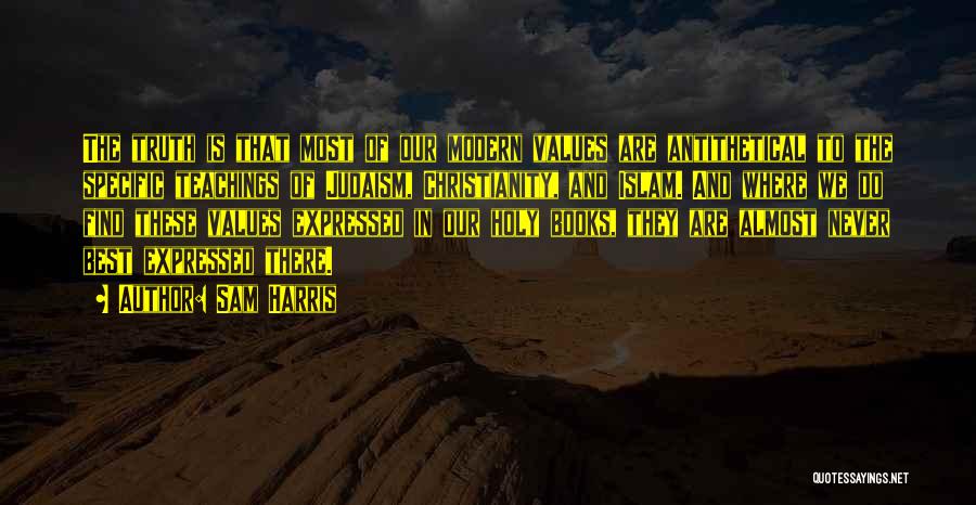 Sam Harris Quotes: The Truth Is That Most Of Our Modern Values Are Antithetical To The Specific Teachings Of Judaism, Christianity, And Islam.