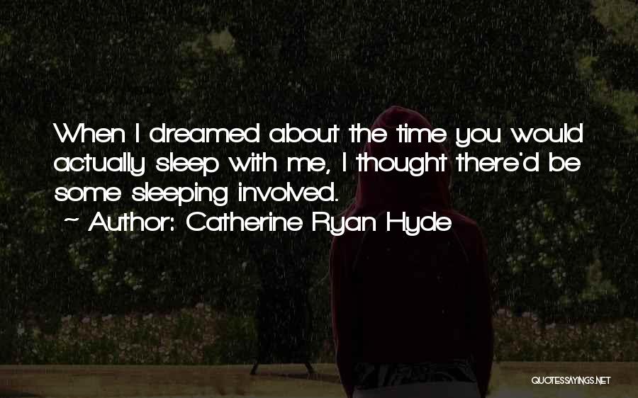 Catherine Ryan Hyde Quotes: When I Dreamed About The Time You Would Actually Sleep With Me, I Thought There'd Be Some Sleeping Involved.