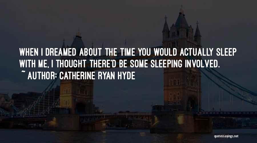 Catherine Ryan Hyde Quotes: When I Dreamed About The Time You Would Actually Sleep With Me, I Thought There'd Be Some Sleeping Involved.