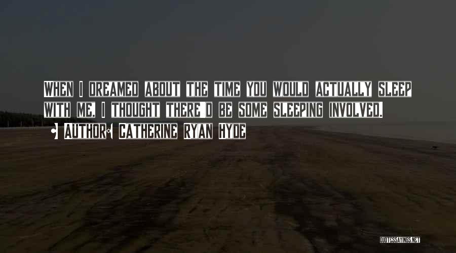 Catherine Ryan Hyde Quotes: When I Dreamed About The Time You Would Actually Sleep With Me, I Thought There'd Be Some Sleeping Involved.
