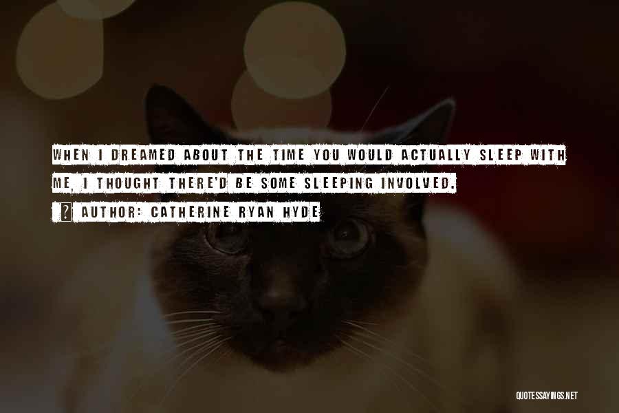 Catherine Ryan Hyde Quotes: When I Dreamed About The Time You Would Actually Sleep With Me, I Thought There'd Be Some Sleeping Involved.