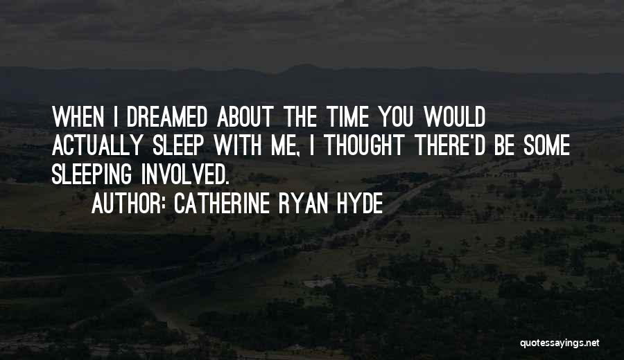 Catherine Ryan Hyde Quotes: When I Dreamed About The Time You Would Actually Sleep With Me, I Thought There'd Be Some Sleeping Involved.