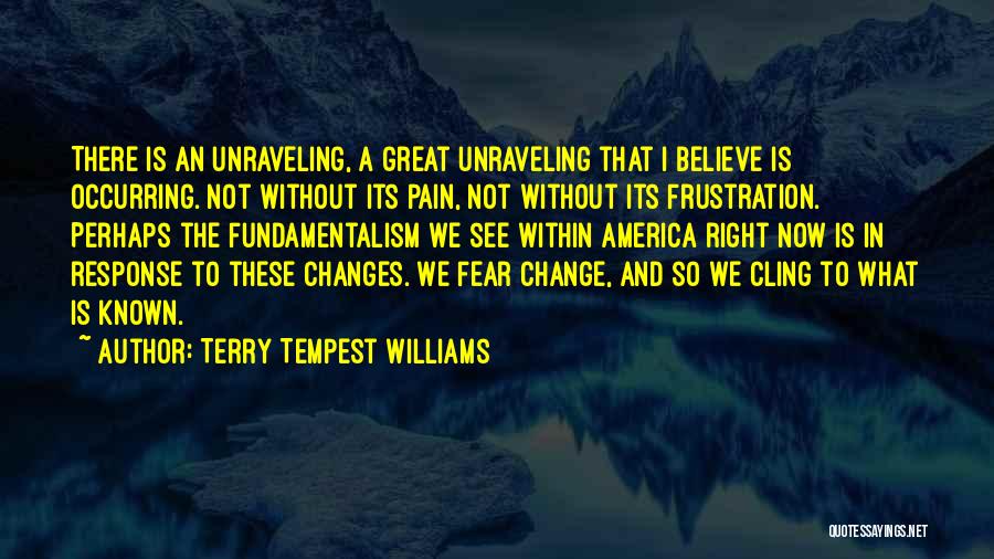 Terry Tempest Williams Quotes: There Is An Unraveling, A Great Unraveling That I Believe Is Occurring. Not Without Its Pain, Not Without Its Frustration.