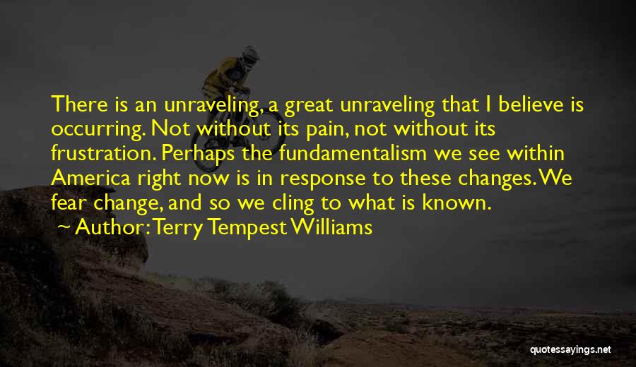 Terry Tempest Williams Quotes: There Is An Unraveling, A Great Unraveling That I Believe Is Occurring. Not Without Its Pain, Not Without Its Frustration.