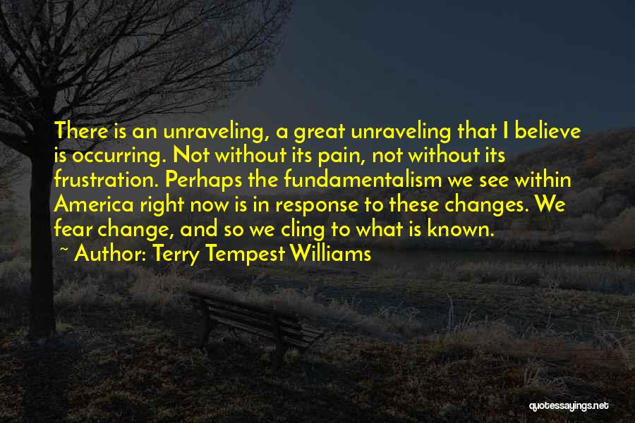 Terry Tempest Williams Quotes: There Is An Unraveling, A Great Unraveling That I Believe Is Occurring. Not Without Its Pain, Not Without Its Frustration.