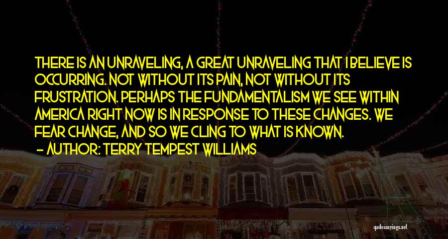 Terry Tempest Williams Quotes: There Is An Unraveling, A Great Unraveling That I Believe Is Occurring. Not Without Its Pain, Not Without Its Frustration.