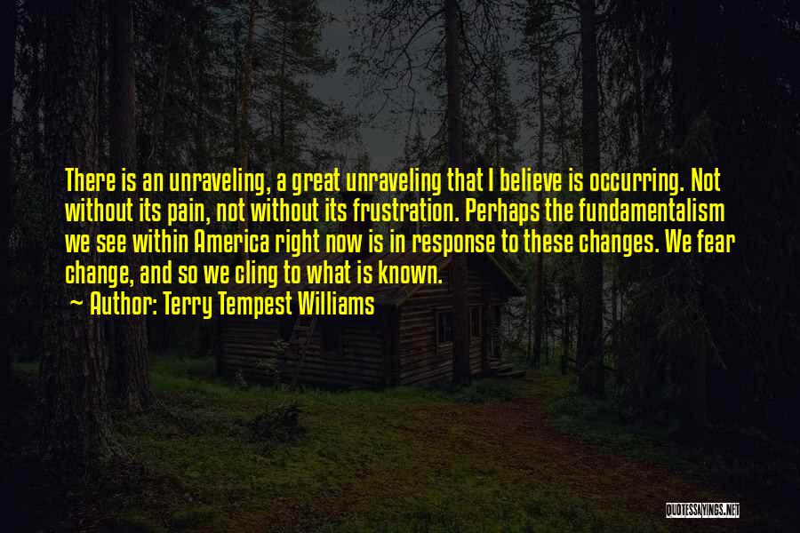 Terry Tempest Williams Quotes: There Is An Unraveling, A Great Unraveling That I Believe Is Occurring. Not Without Its Pain, Not Without Its Frustration.