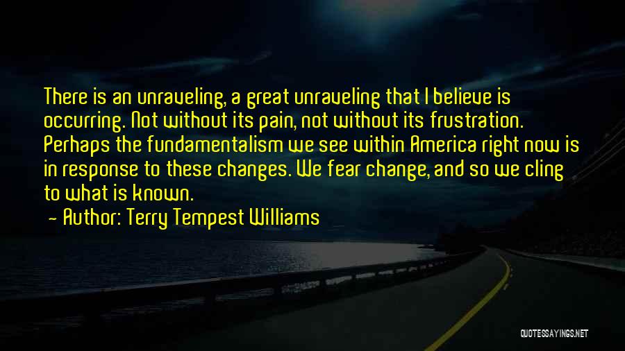 Terry Tempest Williams Quotes: There Is An Unraveling, A Great Unraveling That I Believe Is Occurring. Not Without Its Pain, Not Without Its Frustration.
