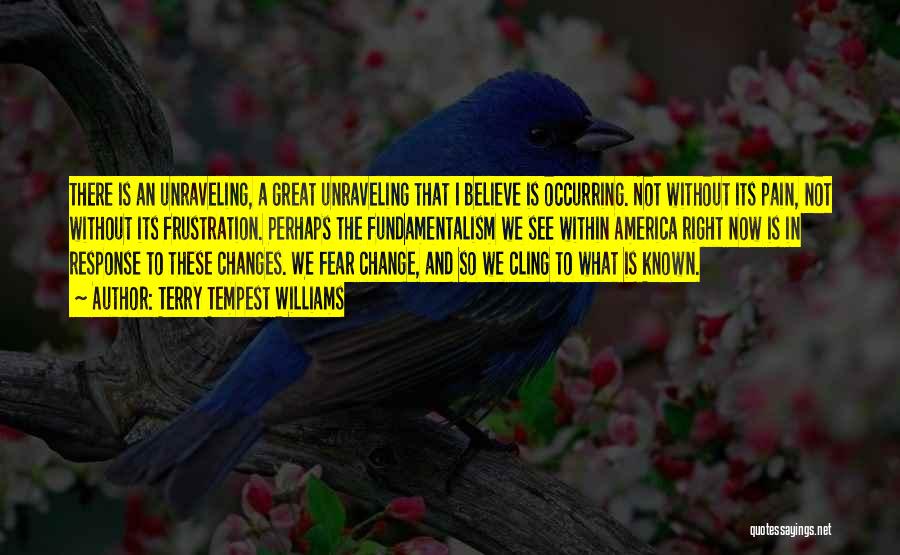 Terry Tempest Williams Quotes: There Is An Unraveling, A Great Unraveling That I Believe Is Occurring. Not Without Its Pain, Not Without Its Frustration.