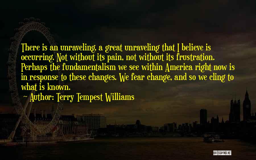 Terry Tempest Williams Quotes: There Is An Unraveling, A Great Unraveling That I Believe Is Occurring. Not Without Its Pain, Not Without Its Frustration.